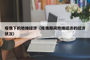疫情下的地摊经济（疫情期间地摊经济的经济状况）