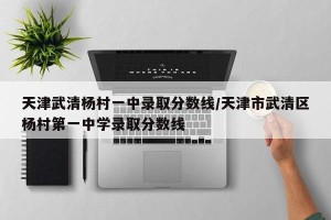 天津武清杨村一中录取分数线/天津市武清区杨村第一中学录取分数线