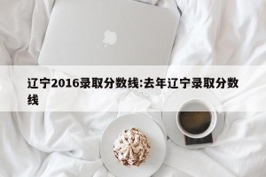 辽宁2016录取分数线:去年辽宁录取分数线