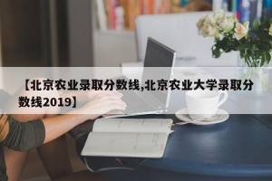 【北京农业录取分数线,北京农业大学录取分数线2019】