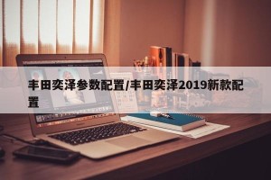 丰田奕泽参数配置/丰田奕泽2019新款配置