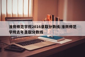 淮阴师范学院2016录取分数线:淮阴师范学院去年录取分数线