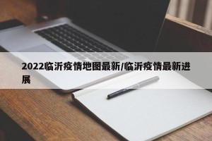 2022临沂疫情地图最新/临沂疫情最新进展