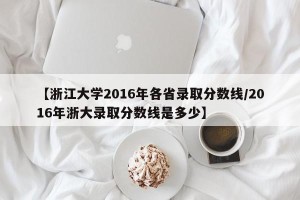 【浙江大学2016年各省录取分数线/2016年浙大录取分数线是多少】