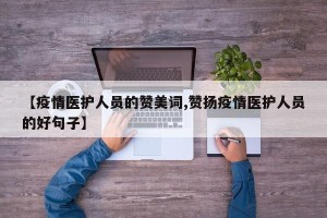 【疫情医护人员的赞美词,赞扬疫情医护人员的好句子】