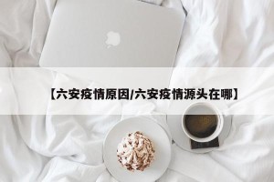 【六安疫情原因/六安疫情源头在哪】
