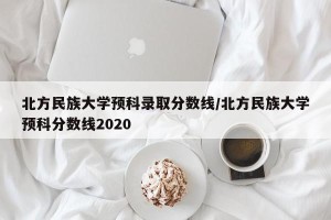 北方民族大学预科录取分数线/北方民族大学预科分数线2020