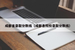 成都省录取分数线（成都各院校录取分数线）