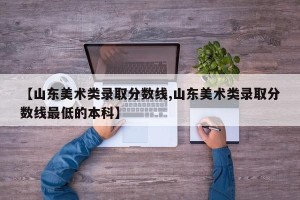 【山东美术类录取分数线,山东美术类录取分数线最低的本科】
