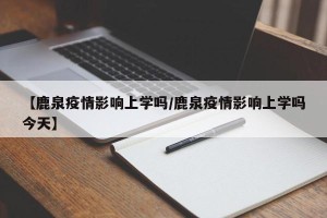 【鹿泉疫情影响上学吗/鹿泉疫情影响上学吗今天】