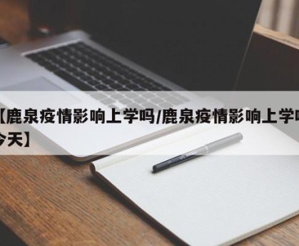 【鹿泉疫情影响上学吗/鹿泉疫情影响上学吗今天】