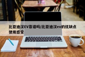 比亚迪汉EV靠谱吗/比亚迪汉ev的优缺点使用感受