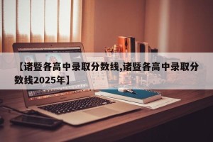 【诸暨各高中录取分数线,诸暨各高中录取分数线2025年】