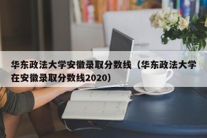 华东政法大学安徽录取分数线（华东政法大学在安徽录取分数线2020）