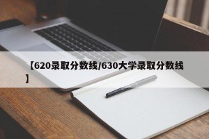 【620录取分数线/630大学录取分数线】