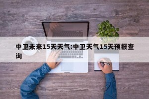 中卫未来15天天气:中卫天气15天预报查询