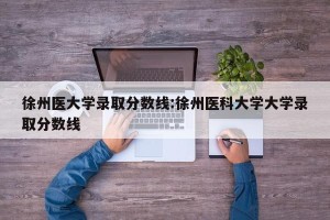 徐州医大学录取分数线:徐州医科大学大学录取分数线