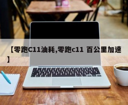 【零跑C11油耗,零跑c11 百公里加速】