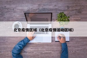 北京疫情区域（北京疫情活动区域）