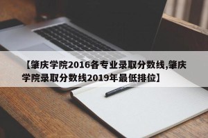 【肇庆学院2016各专业录取分数线,肇庆学院录取分数线2019年最低排位】