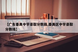 【广东番禺中学录取分数线,番禺区中学录取分数线】