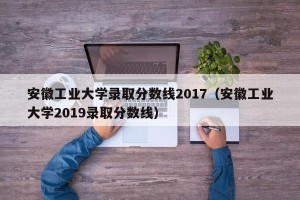 安徽工业大学录取分数线2017（安徽工业大学2019录取分数线）