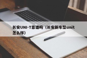 长安UNI-T靠谱吗（长安新车型unit怎么样）
