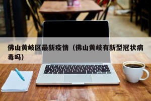 佛山黄岐区最新疫情（佛山黄岐有新型冠状病毒吗）