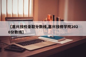 【嘉兴技校录取分数线,嘉兴技师学院2020分数线】