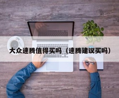 大众速腾值得买吗（速腾建议买吗）