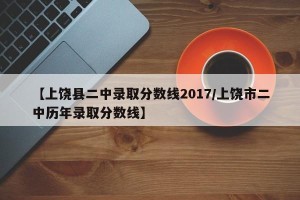 【上饶县二中录取分数线2017/上饶市二中历年录取分数线】