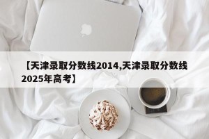 【天津录取分数线2014,天津录取分数线2025年高考】