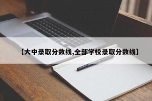 【大中录取分数线,全部学校录取分数线】