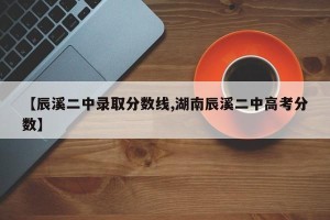 【辰溪二中录取分数线,湖南辰溪二中高考分数】