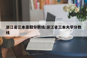 浙江省三本录取分数线:浙江省三本大学分数线