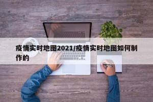 疫情实时地图2021/疫情实时地图如何制作的