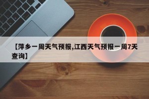 【萍乡一周天气预报,江西天气预报一周7天查询】