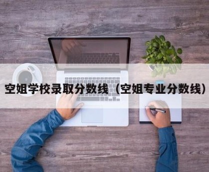 空姐学校录取分数线（空姐专业分数线）