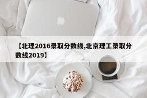 【北理2016录取分数线,北京理工录取分数线2019】