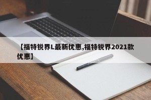 【福特锐界L最新优惠,福特锐界2021款优惠】