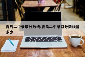 青岛二中录取分数线:青岛二中录取分数线是多少