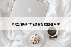 录取分数线671/录取分数线各大学