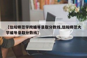 【信阳师范学院编导录取分数线,信阳师范大学编导录取分数线】