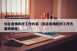 社区疫情防控工作内容（社区疫情防控工作方案和制度）