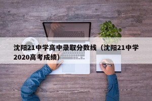 沈阳21中学高中录取分数线（沈阳21中学2020高考成绩）