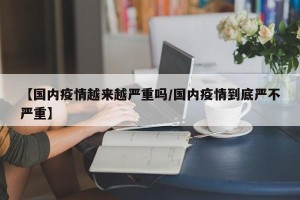【国内疫情越来越严重吗/国内疫情到底严不严重】