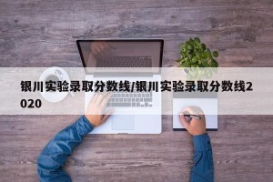 银川实验录取分数线/银川实验录取分数线2020