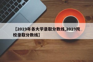 【2019年各大学录取分数线,2019院校录取分数线】