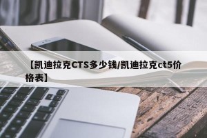 【凯迪拉克CTS多少钱/凯迪拉克ct5价格表】