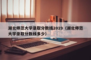 湖北师范大学录取分数线2019（湖北师范大学录取分数线多少）